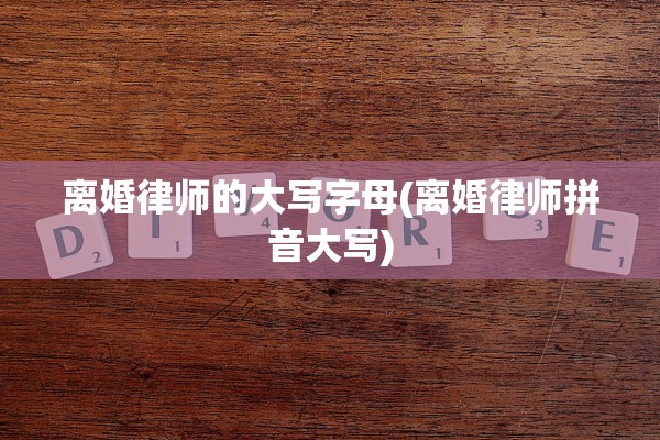 离婚律师的大写字母(离婚律师拼音大写) 离婚律师的大写字母(离婚律师拼音大写)