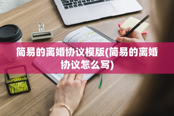 简易的离婚协议模版(简易的离婚协议怎么写)