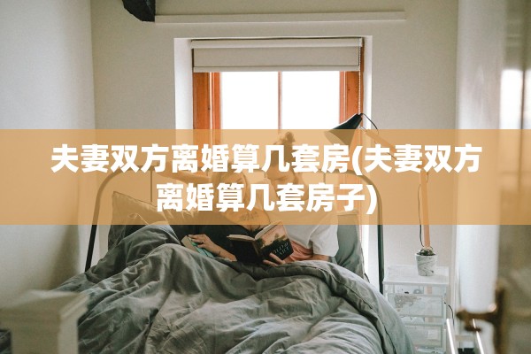 夫妻双方离婚算几套房(夫妻双方离婚算几套房子)