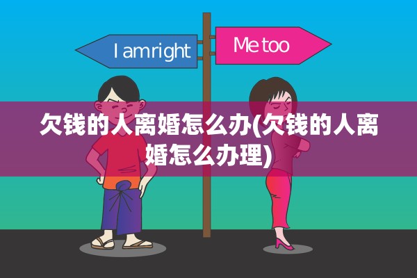 欠钱的人离婚怎么办(欠钱的人离婚怎么办理) 欠钱的人离婚怎么办(欠钱的人离婚怎么办理)