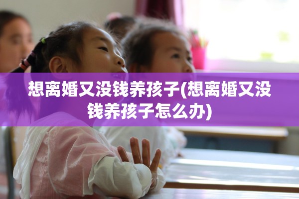 想离婚又没钱养孩子(想离婚又没钱养孩子怎么办) 想离婚又没钱养孩子(想离婚又没钱养孩子怎么办)