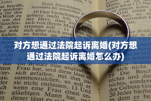 对方想通过法院起诉离婚(对方想通过法院起诉离婚怎么办) 对方想通过法院起诉离婚(对方想通过法院起诉离婚怎么办)