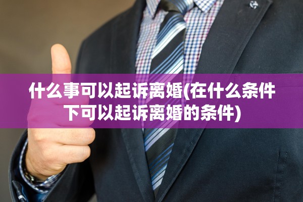 什么事可以起诉离婚(在什么条件下可以起诉离婚的条件) 什么事可以起诉离婚(在什么条件下可以起诉离婚的条件)