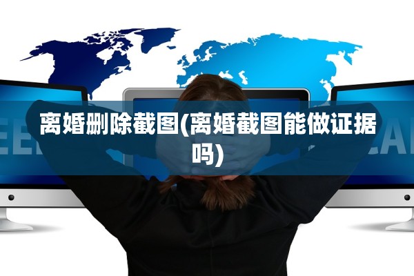 离婚删除截图(离婚截图能做证据吗) 离婚删除截图(离婚截图能做证据吗)