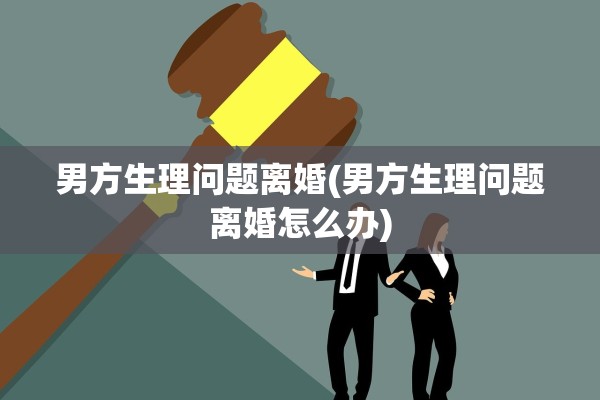 男方生理问题离婚(男方生理问题离婚怎么办) 男方生理问题离婚(男方生理问题离婚怎么办)
