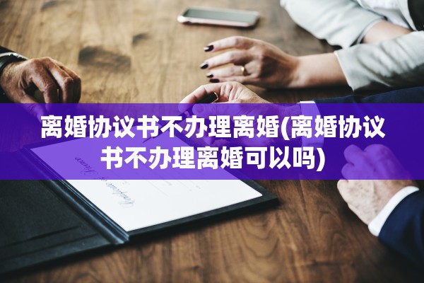 离婚协议书不办理离婚(离婚协议书不办理离婚可以吗) 离婚协议书不办理离婚(离婚协议书不办理离婚可以吗)