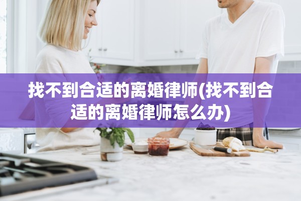 找不到合适的离婚律师(找不到合适的离婚律师怎么办) 找不到合适的离婚律师(找不到合适的离婚律师怎么办)