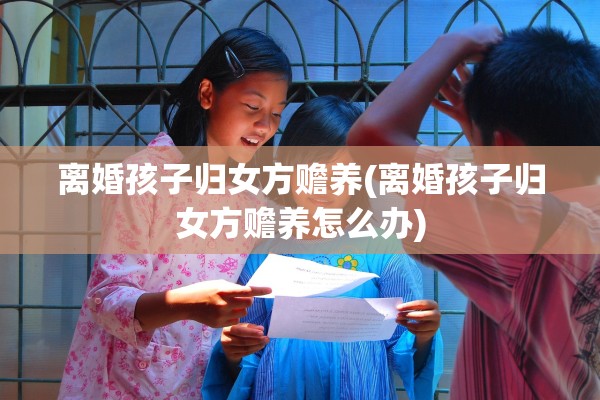 离婚孩子归女方赡养(离婚孩子归女方赡养怎么办) 离婚孩子归女方赡养(离婚孩子归女方赡养怎么办)