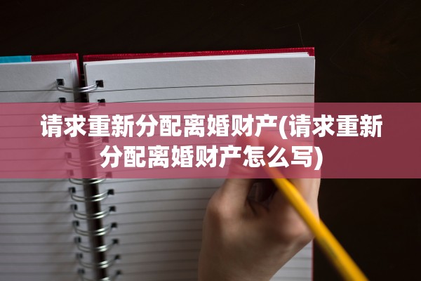 请求重新分配离婚财产(请求重新分配离婚财产怎么写)