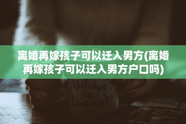 离婚再嫁孩子可以迁入男方(离婚再嫁孩子可以迁入男方户口吗) 离婚再嫁孩子可以迁入男方(离婚再嫁孩子可以迁入男方户口吗)