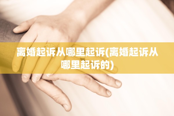 离婚起诉从哪里起诉(离婚起诉从哪里起诉的) 离婚起诉从哪里起诉(离婚起诉从哪里起诉的)