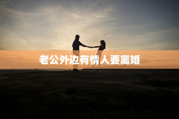 老公外边有情人要离婚 老公外边有情人要离婚