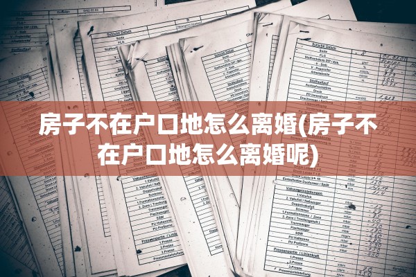 房子不在户口地怎么离婚(房子不在户口地怎么离婚呢) 房子不在户口地怎么离婚(房子不在户口地怎么离婚呢)