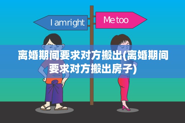 离婚期间要求对方搬出(离婚期间要求对方搬出房子)