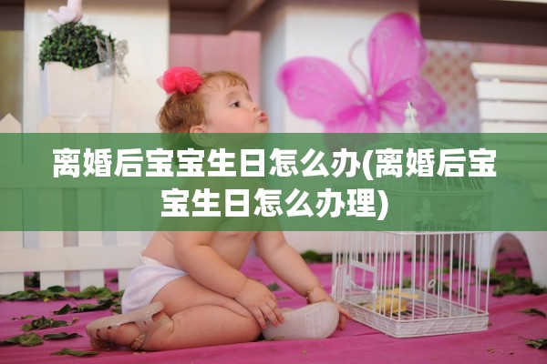 离婚后宝宝生日怎么办(离婚后宝宝生日怎么办理)