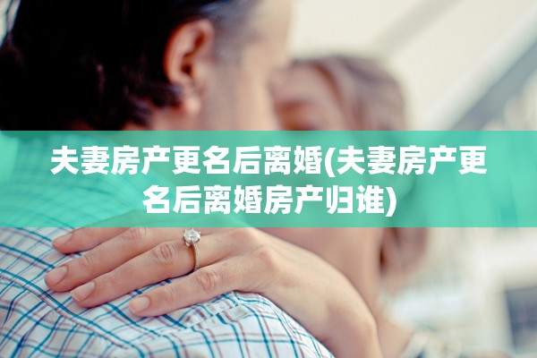夫妻房产更名后离婚(夫妻房产更名后离婚房产归谁) 夫妻房产更名后离婚(夫妻房产更名后离婚房产归谁)