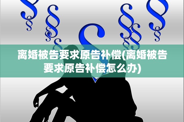 离婚被告要求原告补偿(离婚被告要求原告补偿怎么办) 离婚被告要求原告补偿(离婚被告要求原告补偿怎么办)