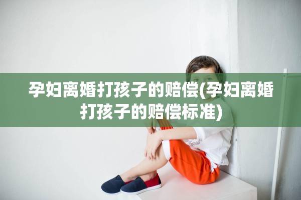 孕妇离婚打孩子的赔偿(孕妇离婚打孩子的赔偿标准) 孕妇离婚打孩子的赔偿(孕妇离婚打孩子的赔偿标准)