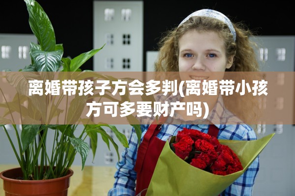离婚带孩子方会多判(离婚带小孩方可多要财产吗)