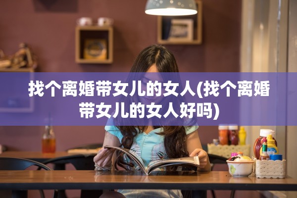 找个离婚带女儿的女人(找个离婚带女儿的女人好吗) 找个离婚带女儿的女人(找个离婚带女儿的女人好吗)