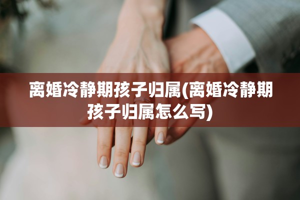离婚冷静期孩子归属(离婚冷静期孩子归属怎么写) 离婚冷静期孩子归属(离婚冷静期孩子归属怎么写)