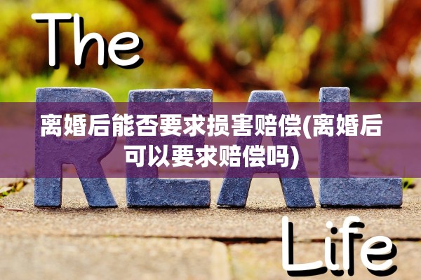离婚后能否要求损害赔偿(离婚后可以要求赔偿吗) 离婚后能否要求损害赔偿(离婚后可以要求赔偿吗)