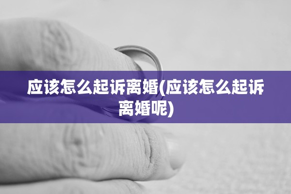 应该怎么起诉离婚(应该怎么起诉离婚呢) 应该怎么起诉离婚(应该怎么起诉离婚呢)