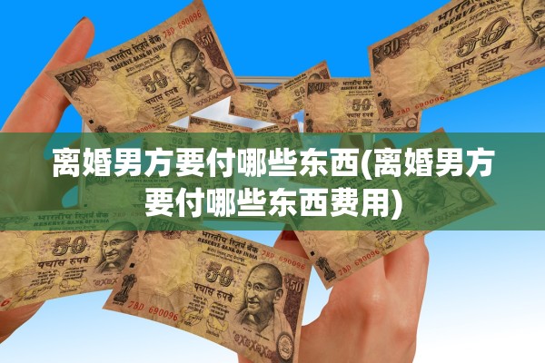 离婚男方要付哪些东西(离婚男方要付哪些东西费用)