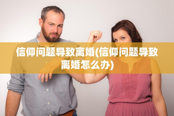 信仰问题导致离婚(信仰问题导致离婚怎么办) 信仰问题导致离婚(信仰问题导致离婚怎么办)