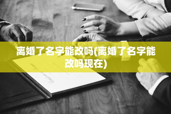 离婚了名字能改吗(离婚了名字能改吗现在)