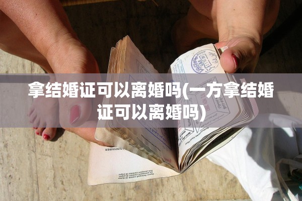 拿结婚证可以离婚吗(一方拿结婚证可以离婚吗) 拿结婚证可以离婚吗(一方拿结婚证可以离婚吗)
