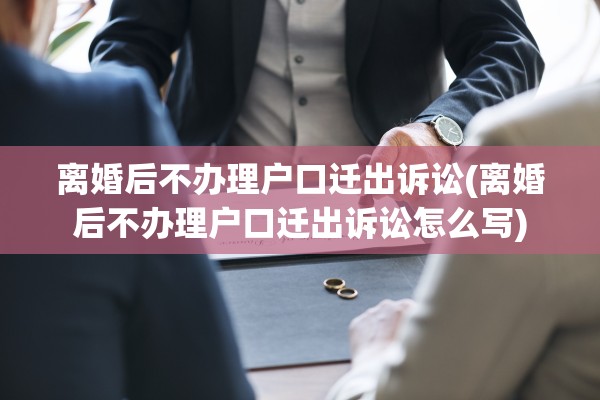 离婚后不办理户口迁出诉讼(离婚后不办理户口迁出诉讼怎么写) 离婚后不办理户口迁出诉讼(离婚后不办理户口迁出诉讼怎么写)