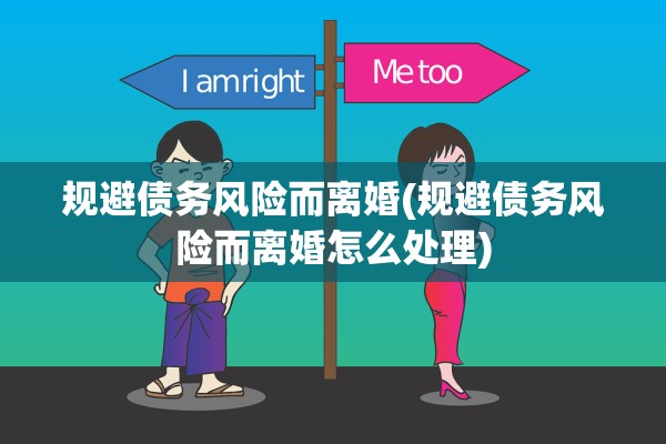 规避债务风险而离婚(规避债务风险而离婚怎么处理) 规避债务风险而离婚(规避债务风险而离婚怎么处理)