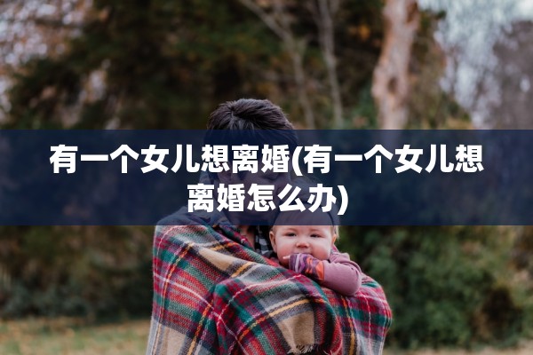 有一个女儿想离婚(有一个女儿想离婚怎么办) 有一个女儿想离婚(有一个女儿想离婚怎么办)