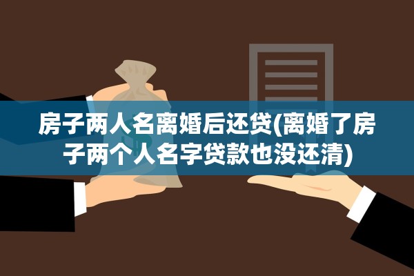 房子两人名离婚后还贷(离婚了房子两个人名字贷款也没还清) 房子两人名离婚后还贷(离婚了房子两个人名字贷款也没还清)