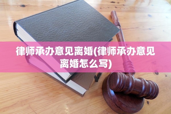 律师承办意见离婚(律师承办意见离婚怎么写)