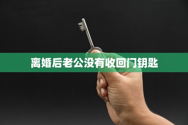 离婚后老公没有收回门钥匙 离婚后老公没有收回门钥匙