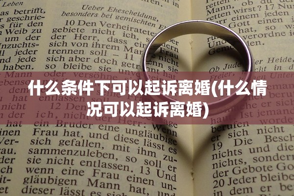 什么条件下可以起诉离婚(什么情况可以起诉离婚) 什么条件下可以起诉离婚(什么情况可以起诉离婚)