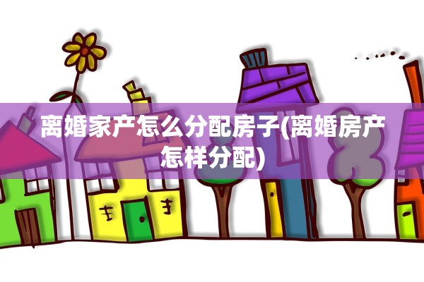 离婚家产怎么分配房子(离婚房产怎样分配) 离婚家产怎么分配房子(离婚房产怎样分配)