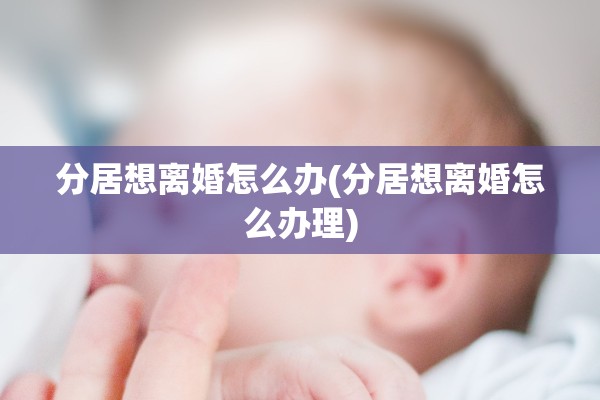 分居想离婚怎么办(分居想离婚怎么办理) 分居想离婚怎么办(分居想离婚怎么办理)