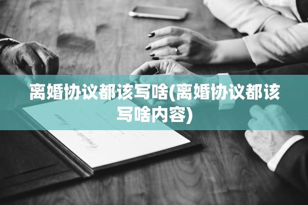 离婚协议都该写啥(离婚协议都该写啥内容) 离婚协议都该写啥(离婚协议都该写啥内容)