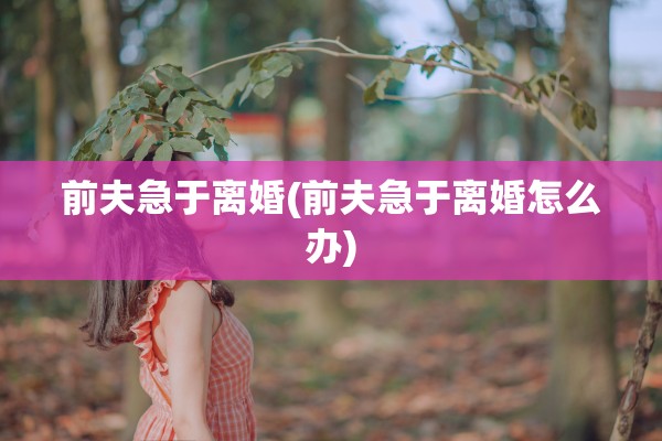 前夫急于离婚(前夫急于离婚怎么办)