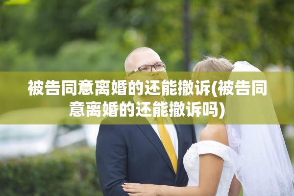 被告同意离婚的还能撤诉(被告同意离婚的还能撤诉吗) 被告同意离婚的还能撤诉(被告同意离婚的还能撤诉吗)