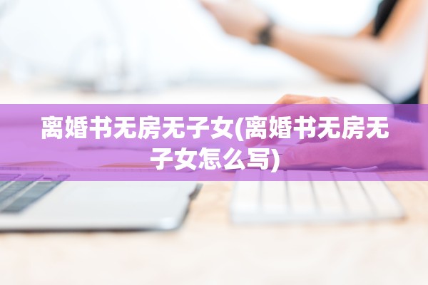 离婚书无房无子女(离婚书无房无子女怎么写) 离婚书无房无子女(离婚书无房无子女怎么写)