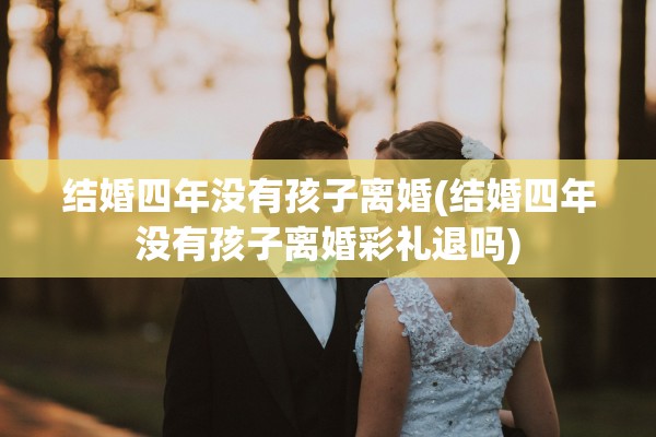 结婚四年没有孩子离婚(结婚四年没有孩子离婚彩礼退吗) 结婚四年没有孩子离婚(结婚四年没有孩子离婚彩礼退吗)