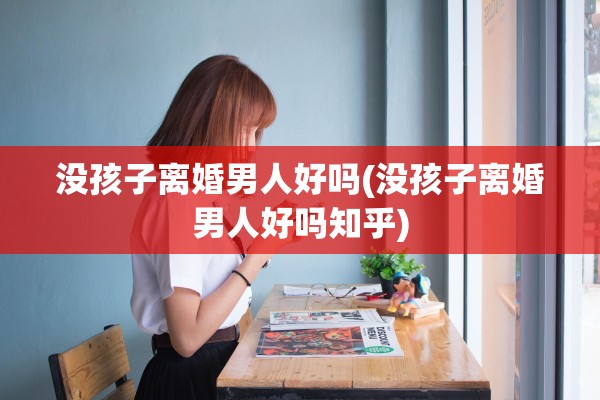 没孩子离婚男人好吗(没孩子离婚男人好吗知乎) 没孩子离婚男人好吗(没孩子离婚男人好吗知乎)