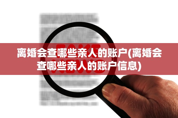 离婚会查哪些亲人的账户(离婚会查哪些亲人的账户信息) 离婚会查哪些亲人的账户(离婚会查哪些亲人的账户信息)