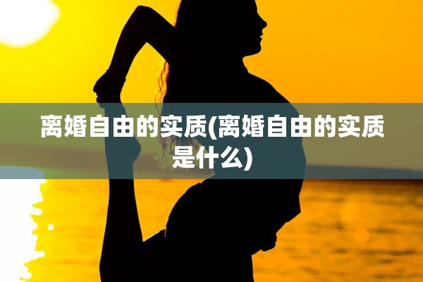 离婚自由的实质(离婚自由的实质是什么) 离婚自由的实质(离婚自由的实质是什么)