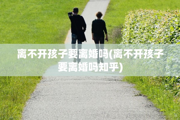 离不开孩子要离婚吗(离不开孩子要离婚吗知乎) 离不开孩子要离婚吗(离不开孩子要离婚吗知乎)