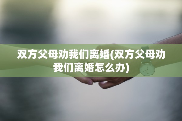 双方父母劝我们离婚(双方父母劝我们离婚怎么办)